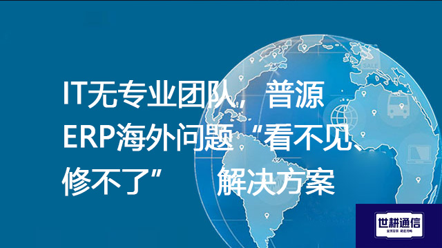 IT无专业团队，普源ERP海外问题“看不见、修不了”-- 解决方案//世耕通信全球ERP、OA办公专网专线