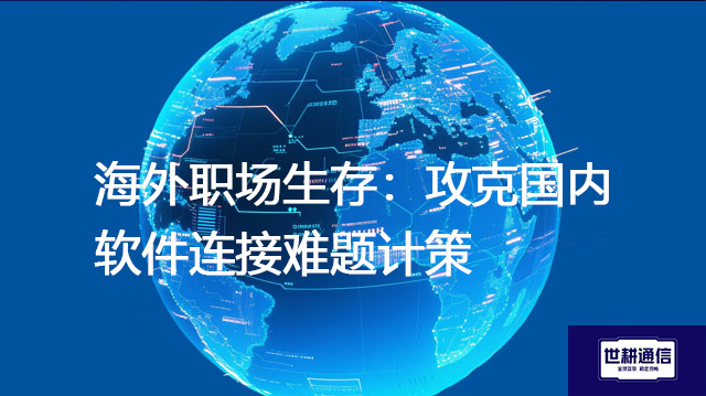 海外职场生存：攻克国内软件连接难题计策--解决方案//世耕通信全球办公专网专线