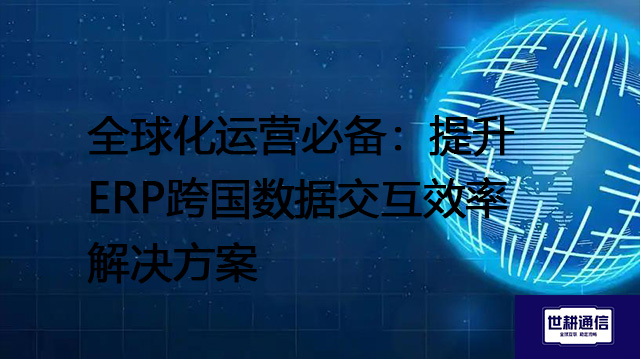 全球化运营必备：提升ERP跨国数据交互效率-- 解决方案//世耕通信全球ERP、OA办公专网专线
