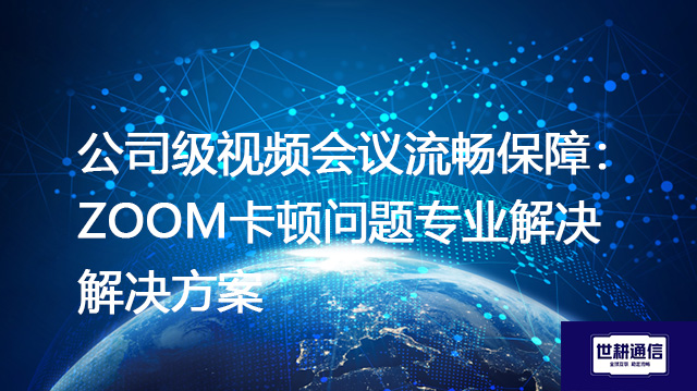 Zoom云录制文件在后台哪里查看？公司级视频会议流畅保障：Zoom卡顿问题专业解决--解决方案//世耕通信全球办公Zoom专网