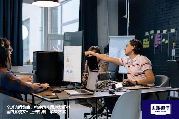 全球访问策略：构建国外用户友好型国内系统文件上传机制--解决方案//世耕通信全球办公专网专线