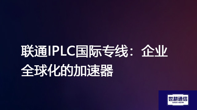 联通IPLC国际专线：企业全球化的加速器--解决方案//世耕通信全球办公专网专线
