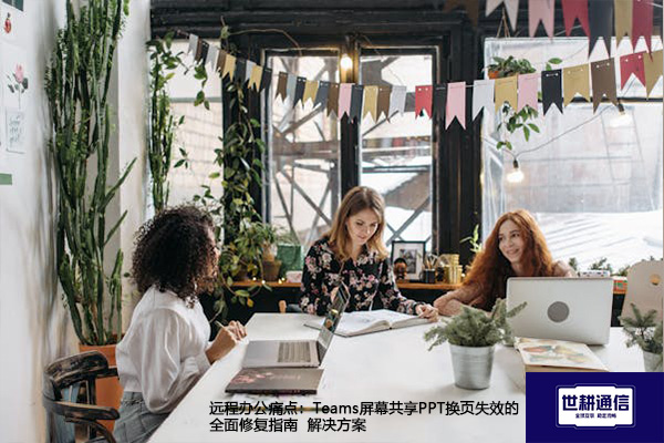 远程办公痛点：Teams屏幕共享PPT换页失效的全面修复指南--解决方案//世耕通信全球办公Teams专网
