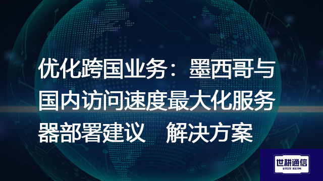 优化跨国业务：墨西哥与国内访问速度最大化服务器部署建议--解决方案//世耕通信全球办公专网专线