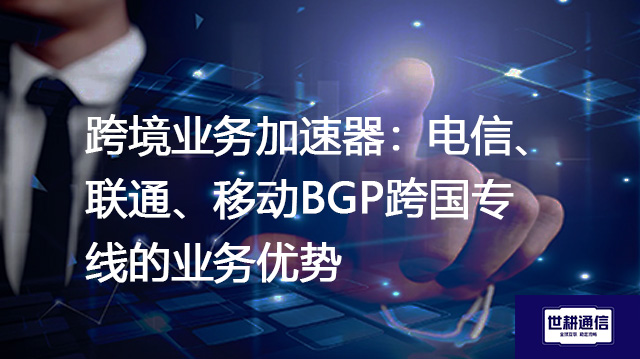 跨境业务加速器：电信、联通、移动BGP跨国专线的业务优势--解决方案//世耕通信全球办公专网专线