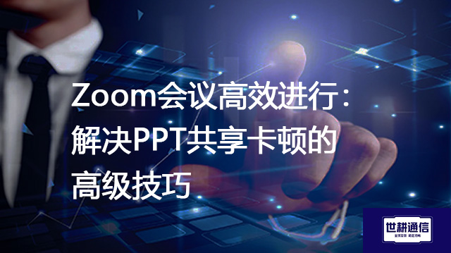 Zoom会议高效进行：解决PPT共享卡顿的高级技巧--解决方案//世耕通信全球办公Zoom专网