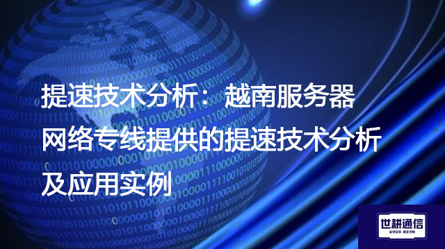 提速技术分析：越南服务器网络专线提供的提速技术分析及应用实例--解决方案//世耕通信全球办公专网专线