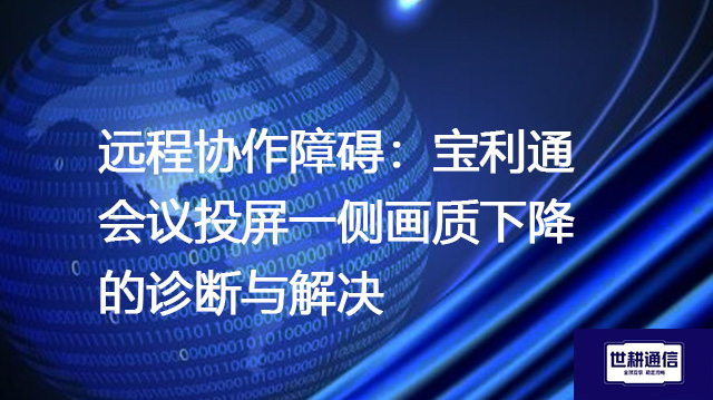 远程协作障碍：宝利通会议投屏一侧画质下降的诊断与解决--解决方案//世耕通信全球视频专网专线