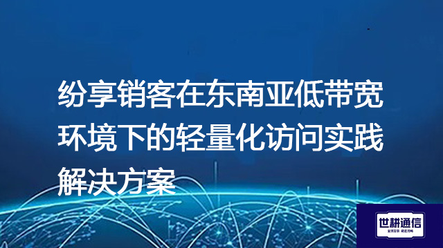纷享销客在东南亚低带宽环境下的轻量化访问实践--解决方案//世耕通信全球办公专网专线