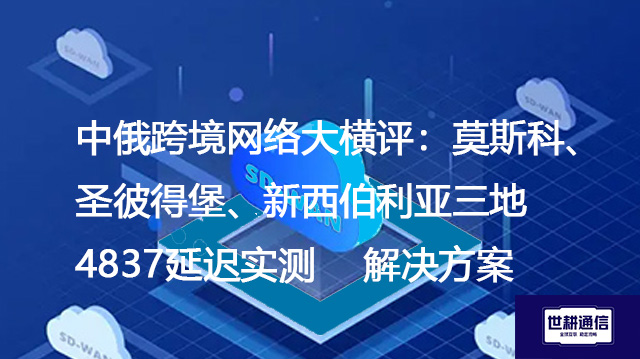 中俄跨境网络大横评：莫斯科、圣彼得堡、新西伯利亚三地4837延迟实测--解决方案//世耕通信全球办公专网专线