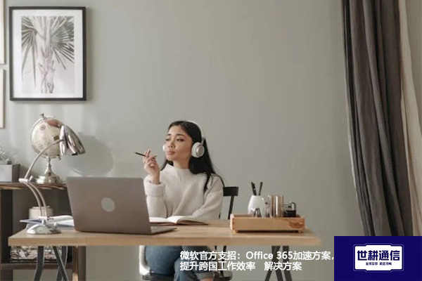 微软官方支招：Office 365加速方案，提升跨国工作效率--解决方案//世耕通信全球办公专网专线