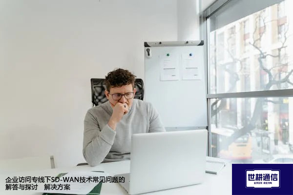 企业访问专线下SD-WAN技术常见问题的解答与探讨--解决方案//世耕通信全球办公专网专线
