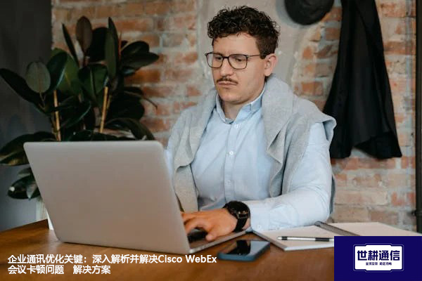 企业通讯优化关键：深入解析并解决Cisco WebEx会议卡顿问题--解决方案//世耕通信全球WebEx视频会议专网专线