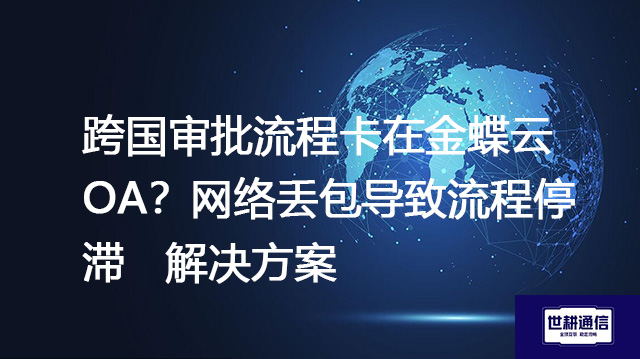 跨国审批流程卡在金蝶云OA？网络丢包导致流程停滞-- 解决方案//世耕通信全球ERP、OA办公专网专线