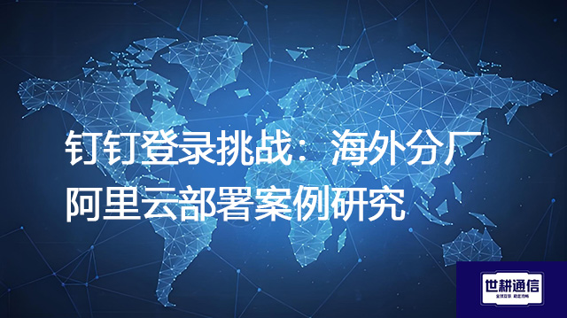 钉钉登录挑战：海外分厂阿里云部署案例研究--解决方案//世耕通信全球办公专网专线
