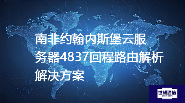 南非约翰内斯堡云服务器4837回程路由解析--解决方案//世耕通信全球办公专网专线
