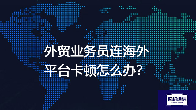 外贸业务员连海外平台卡顿怎么办？--解决方案//世耕通信全球办公专网专线