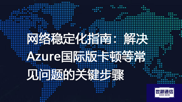网络稳定化指南：解决Azure国际版卡顿等常见问题的关键步骤--解决方案//世耕通信全球办公专网专线