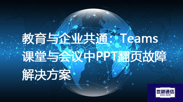 教育与企业共通：Teams课堂与会议中PPT翻页故障解决方案--世耕通信全球办公Teams专网