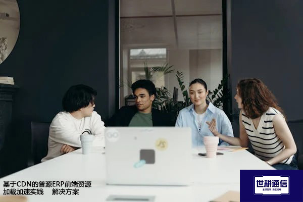 基于CDN的普源ERP前端资源加载加速实践-- 解决方案//世耕通信全球ERP、OA办公专网专线