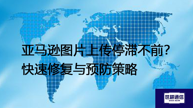 亚马逊图片上传停滞不前？快速修复与预防策略--解决方案//世耕通信全球办公专网专线