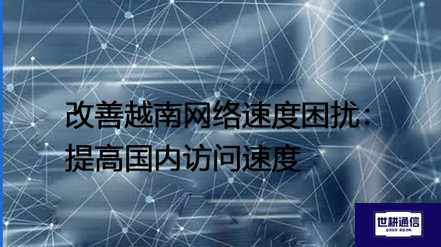 改善越南网络速度困扰：提高国内访问速度--解决方案//世耕通信全球办公专网专线