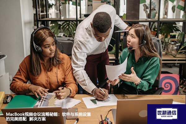 MacBook视频会议流畅秘籍：软件与系统设置的完美搭配--解决方案//世耕通信全球视频专网专线