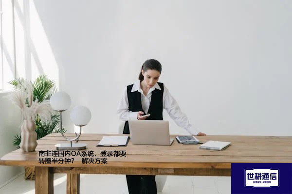 南非连国内OA系统，登录都要转圈半分钟？-- 解决方案//世耕通信全球ERP、OA办公专网专线