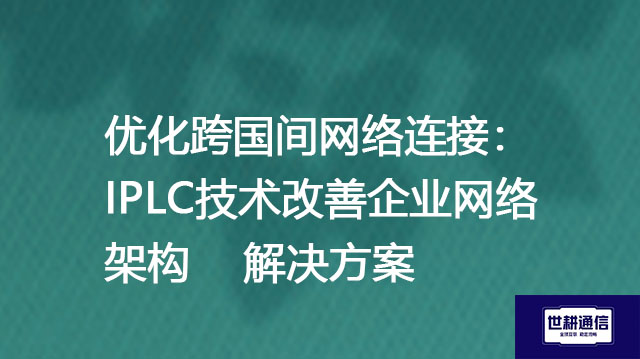 优化跨国间网络连接：IPLC技术改善企业网络架构--解决方案//世耕通信全球办公专网专线