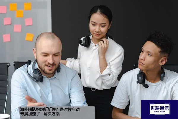 海外团队抱怨钉钉慢？是时候启动专属加速了--解决方案//世耕通信全球办公专网专线
