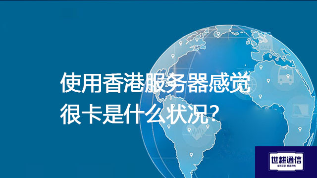 使用香港服务器感觉很卡是什么状况？--解决方案//世耕通信全球办公专网专线