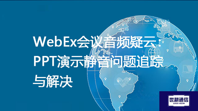 WebEx会议音频疑云：PPT演示静音问题追踪与解决--解决方案//世耕通信全球WebEx视频会议专网专线