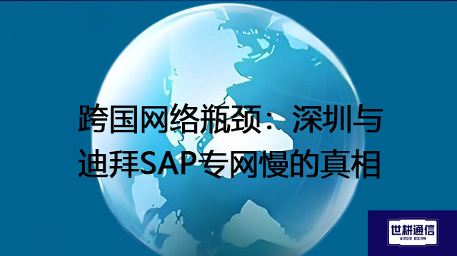 跨国网络瓶颈：深圳与迪拜SAP专网慢的真相--解决方案//世耕通信全球办公专网专线