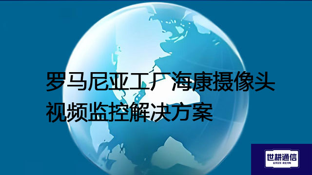 罗马尼亚工厂海康摄像头视频监控解决方案---世耕通信全球视频监控解决方案