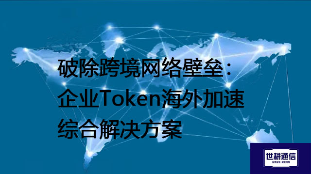 破除跨境网络壁垒：企业Token海外加速综合解决方案--解决方案//世耕通信全球办公专网专线
