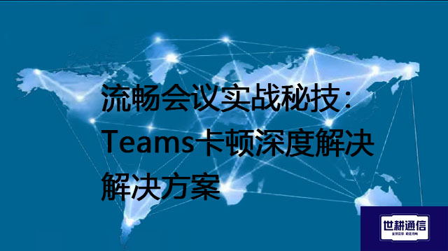 Teams视频模糊？这里有几个快速修复--解决方案//世耕通信全球办公Teams专网