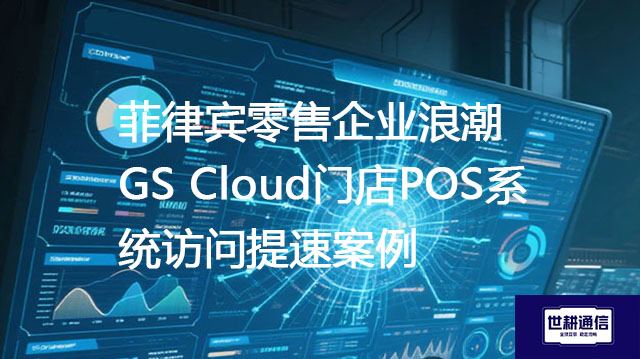 菲律宾零售企业浪潮GS Cloud门店POS系统访问提速案例-- 解决方案//世耕通信全球ERP、OA办公专网专线