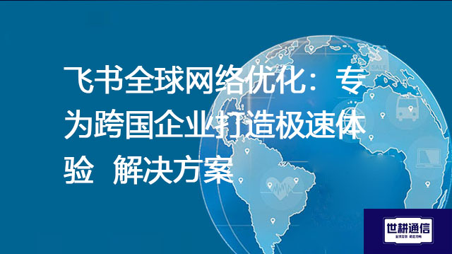 飞书全球网络优化：专为跨国企业打造极速体验 --解决方案//世耕通信全球办公专网专线