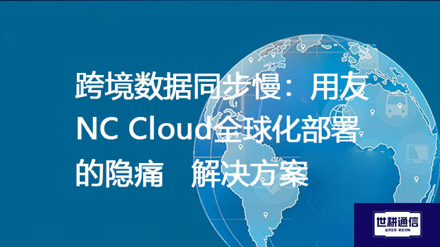 跨境数据同步慢：用友NC Cloud全球化部署的隐痛-- 解决方案//世耕通信全球ERP、OA办公专网专线